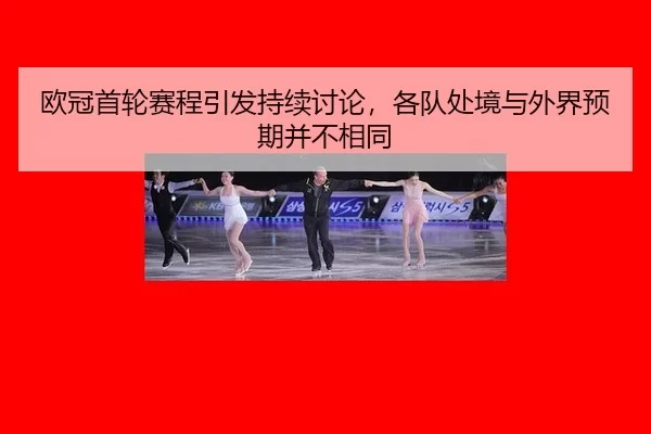欧冠首轮赛程引发持续讨论，各队处境与外界预期并不相同