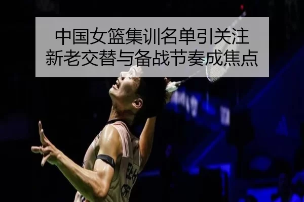 中国女篮集训名单引关注 新老交替与备战节奏成焦点